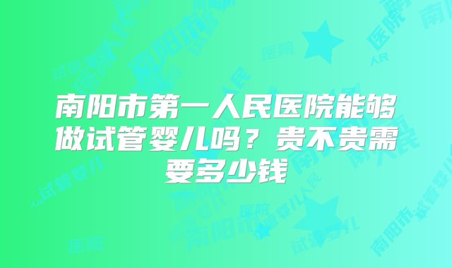 南阳市第一人民医院能够做试管婴儿吗?贵不贵需要多少钱