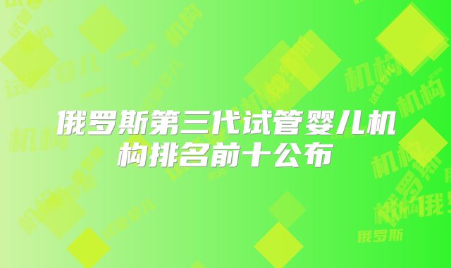 俄罗斯第三代试管婴儿机构排名前十公布
