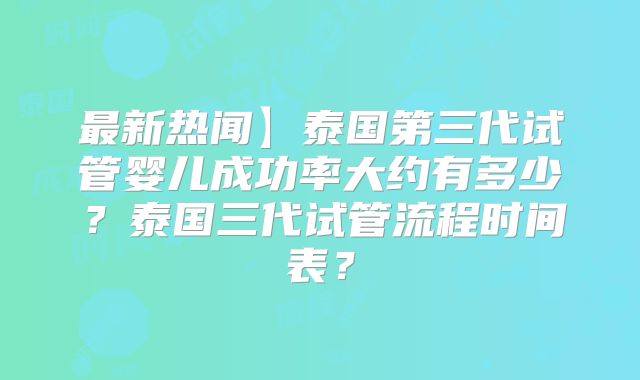 最新热闻】泰国第三代试管婴儿成功率大约有多少?泰国三代试管流程时间表?