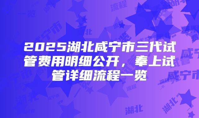 2025湖北咸宁市三代试管费用明细公开，奉上试管详细流程一览