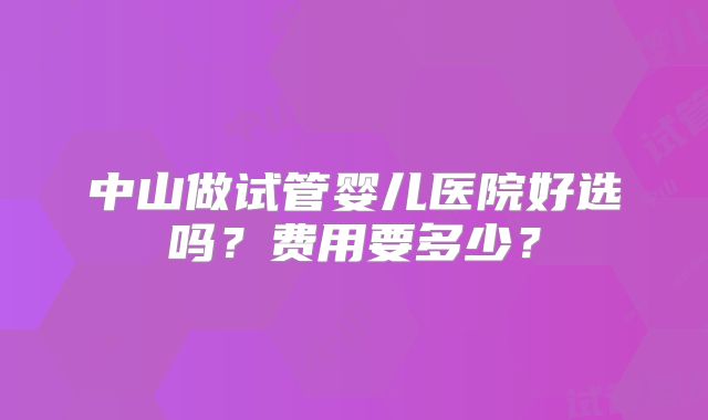 中山做试管婴儿医院好选吗？费用要多少？