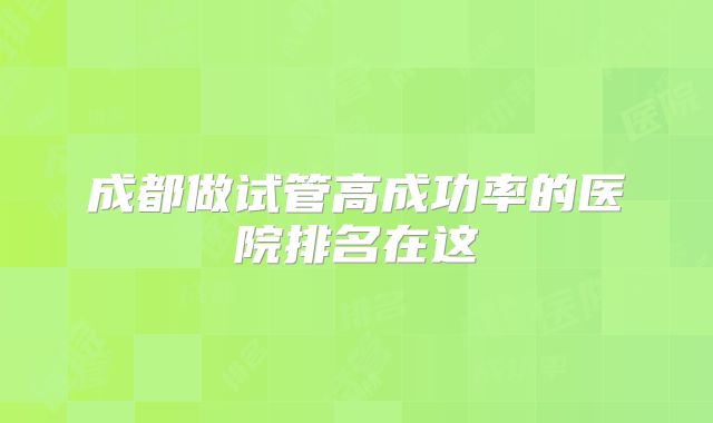 成都做试管高成功率的医院排名在这