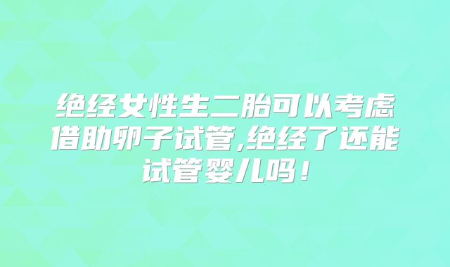 绝经女性生二胎可以考虑借助卵子试管,绝经了还能试管婴儿吗!