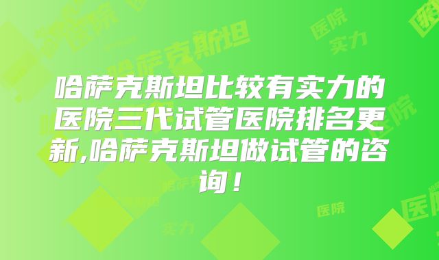 哈萨克斯坦比较有实力的医院三代试管医院排名更新,哈萨克斯坦做试管的咨询！