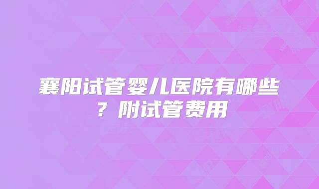 襄阳试管婴儿医院有哪些？附试管费用