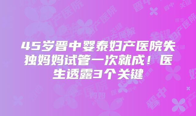 45岁晋中婴泰妇产医院失独妈妈试管一次就成!医生透露3个关键