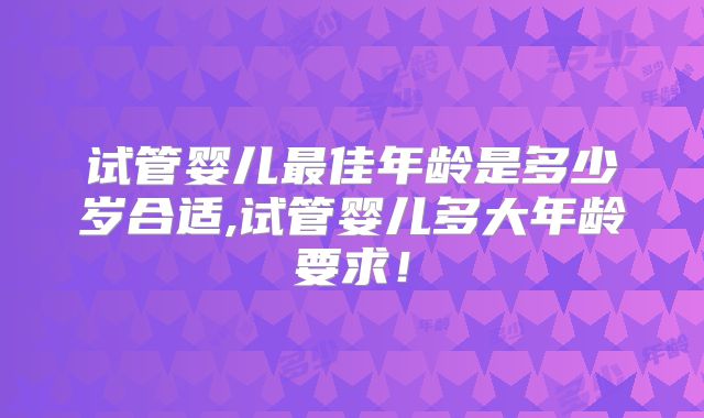试管婴儿最佳年龄是多少岁合适,试管婴儿多大年龄要求!