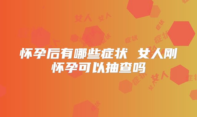 怀孕后有哪些症状 女人刚怀孕可以抽查吗