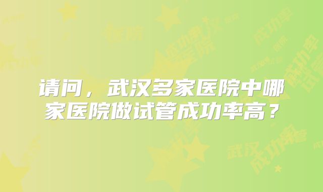 请问，武汉多家医院中哪家医院做试管成功率高？