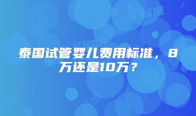 泰国试管婴儿费用标准，8万还是10万？