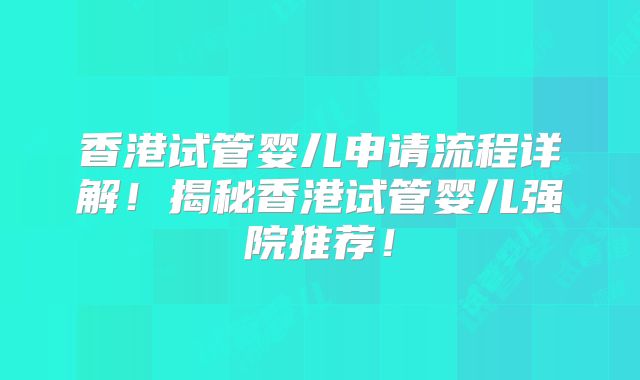 香港试管婴儿申请流程详解！揭秘香港试管婴儿强院推荐！