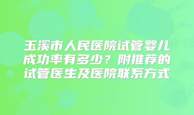 玉溪市人民医院试管婴儿成功率有多少?附推荐的试管医生及医院联系方式