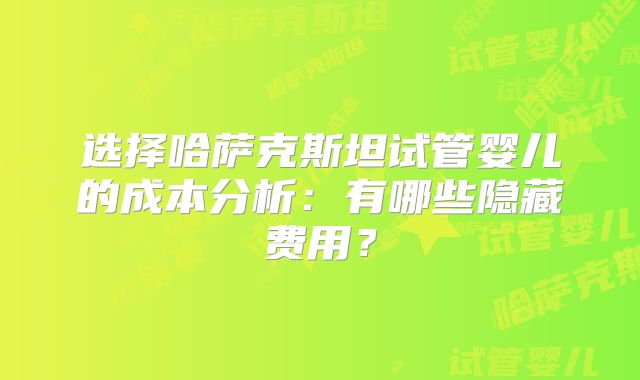 选择哈萨克斯坦试管婴儿的成本分析:有哪些隐藏费用?