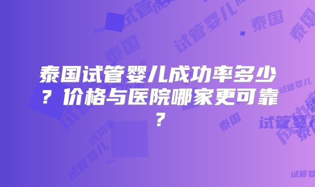 泰国试管婴儿成功率多少？价格与医院哪家更可靠？