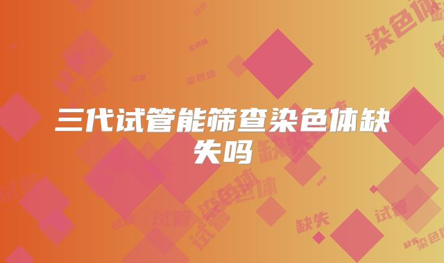 三代试管能筛查染色体缺失吗