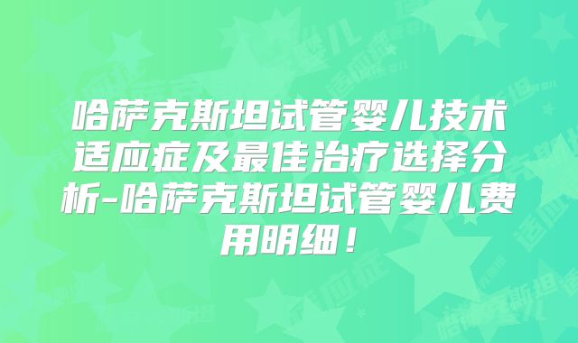 哈萨克斯坦试管婴儿技术适应症及最佳治疗选择分析-哈萨克斯坦试管婴儿费用明细!