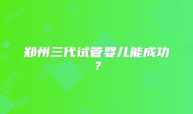 郑州三代试管婴儿能成功？