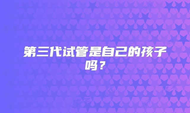 第三代试管是自己的孩子吗？