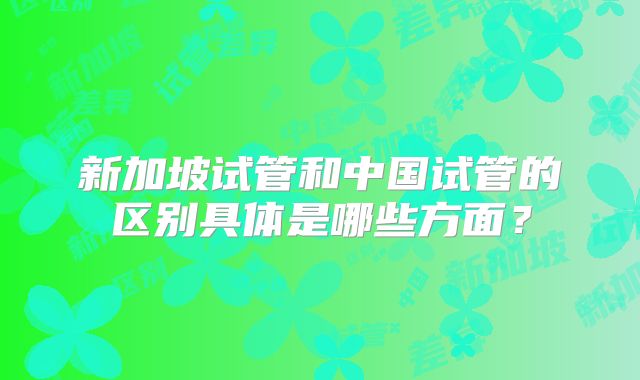 新加坡试管和中国试管的区别具体是哪些方面?