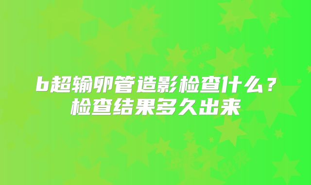 b超输卵管造影检查什么?检查结果多久出来