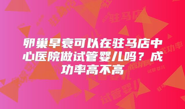 卵巢早衰可以在驻马店中心医院做试管婴儿吗？成功率高不高