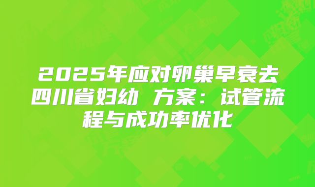 2025年应对卵巢早衰去四川省妇幼 方案：试管流程与成功率优化