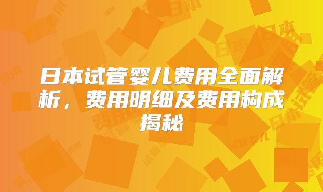 日本试管婴儿费用全面解析，费用明细及费用构成揭秘