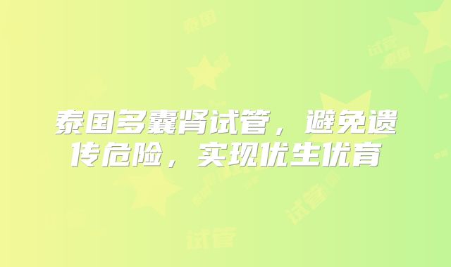 泰国多囊肾试管,避免遗传危险,实现优生优育