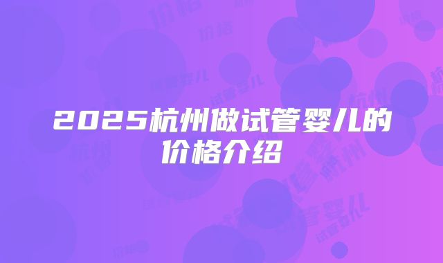 2025杭州做试管婴儿的价格介绍