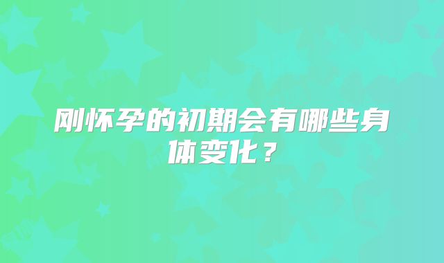 刚怀孕的初期会有哪些身体变化?