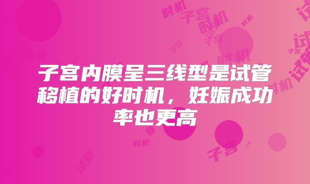 子宫内膜呈三线型是试管移植的好时机,妊娠成功率也更高