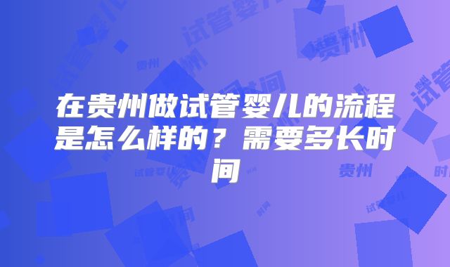 在贵州做试管婴儿的流程是怎么样的？需要多长时间