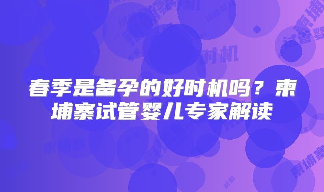 春季是备孕的好时机吗？柬埔寨试管婴儿专家解读