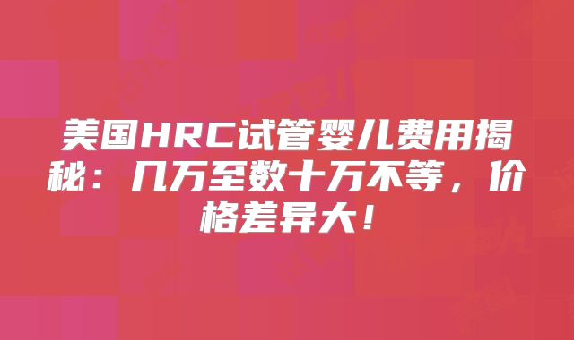 美国HRC试管婴儿费用揭秘：几万至数十万不等，价格差异大！
