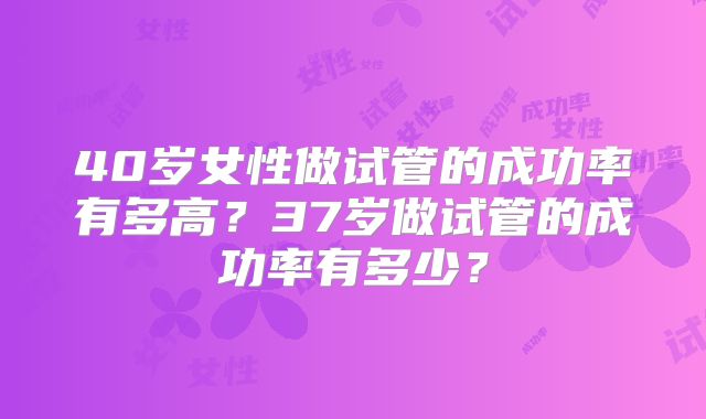 40岁女性做试管的成功率有多高？37岁做试管的成功率有多少？
