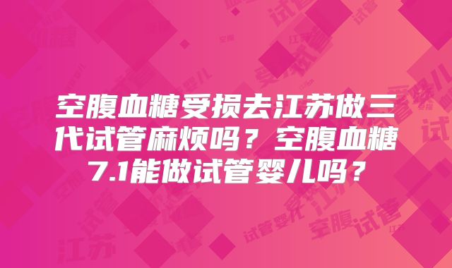 空腹血糖受损去江苏做三代试管麻烦吗？空腹血糖7.1能做试管婴儿吗？