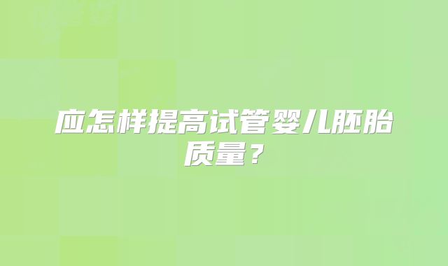 应怎样提高试管婴儿胚胎质量？