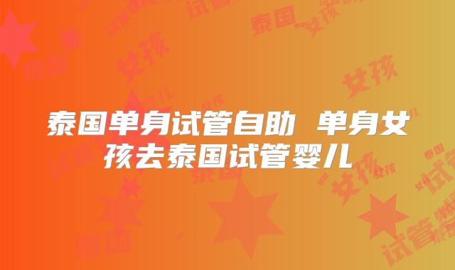 泰国单身试管自助 单身女孩去泰国试管婴儿