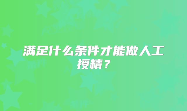满足什么条件才能做人工授精？