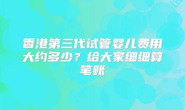 香港第三代试管婴儿费用大约多少?给大家细细算笔账