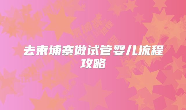 去柬埔寨做试管婴儿流程攻略