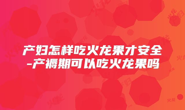 产妇怎样吃火龙果才安全-产褥期可以吃火龙果吗