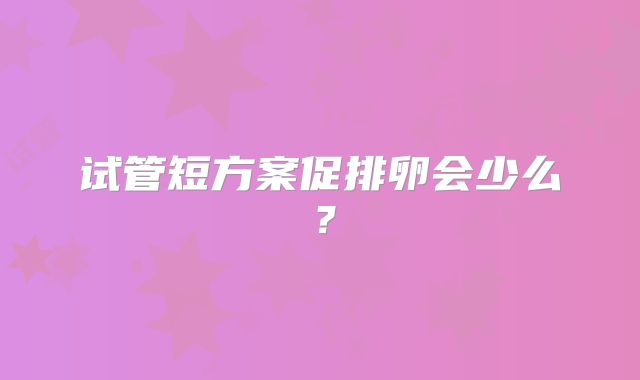 试管短方案促排卵会少么？