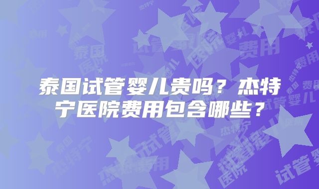 泰国试管婴儿贵吗？杰特宁医院费用包含哪些？