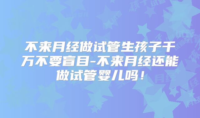 不来月经做试管生孩子千万不要盲目-不来月经还能做试管婴儿吗！