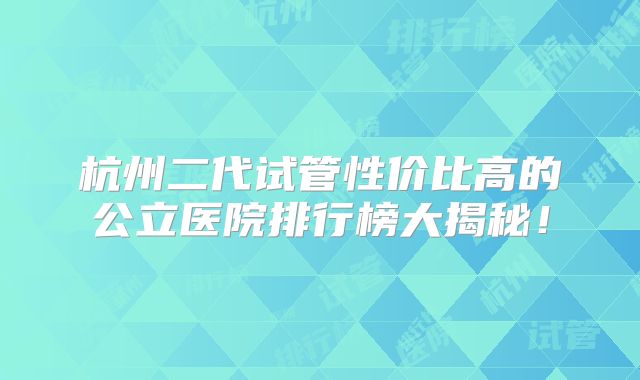 杭州二代试管性价比高的公立医院排行榜大揭秘!