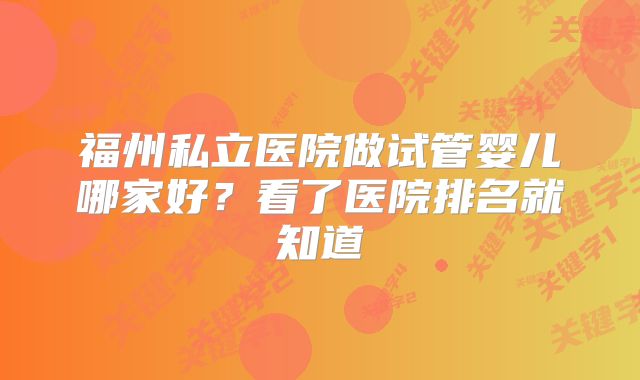 福州私立医院做试管婴儿哪家好？看了医院排名就知道
