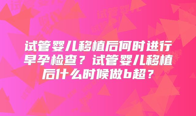 试管婴儿移植后何时进行早孕检查？试管婴儿移植后什么时候做b超？