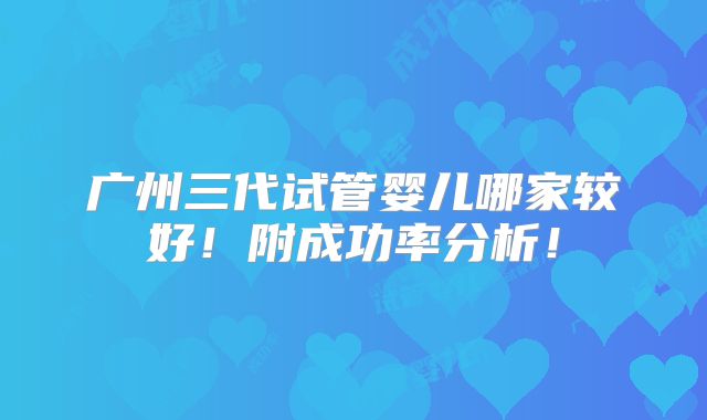 广州三代试管婴儿哪家较好！附成功率分析！