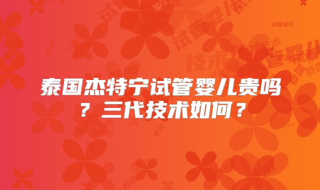 泰国杰特宁试管婴儿贵吗?三代技术如何?